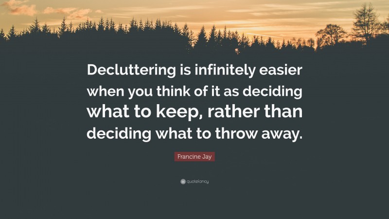 Francine Jay Quote: “Decluttering is infinitely easier when you think of it as deciding what to keep, rather than deciding what to throw away.”