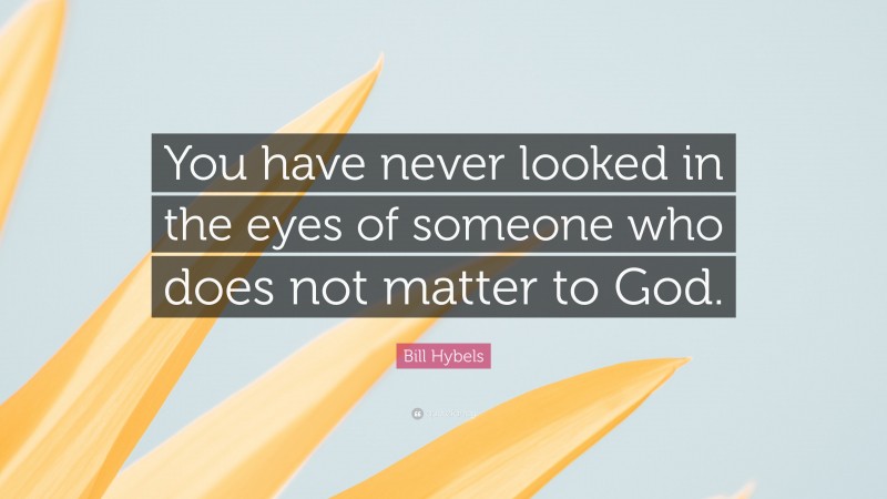 Bill Hybels Quote: “You have never looked in the eyes of someone who does not matter to God.”