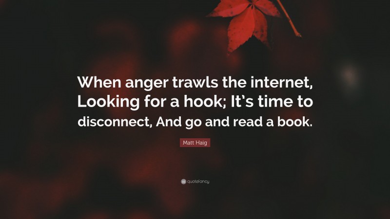 Matt Haig Quote: “When anger trawls the internet, Looking for a hook; It’s time to disconnect, And go and read a book.”