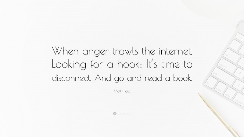 Matt Haig Quote: “When anger trawls the internet, Looking for a hook; It’s time to disconnect, And go and read a book.”