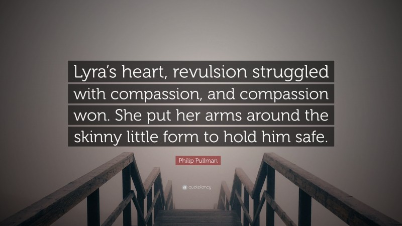 Philip Pullman Quote: “Lyra’s heart, revulsion struggled with compassion, and compassion won. She put her arms around the skinny little form to hold him safe.”