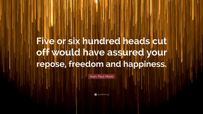 Jean-Paul Marat Quote: “Five or six hundred heads cut off would have assured your repose, freedom and happiness.”