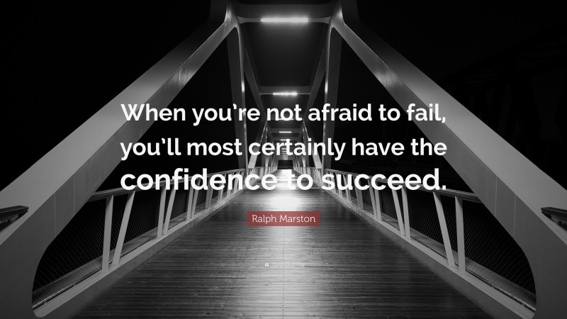 Ralph Marston Quote: “When you’re not afraid to fail, you’ll most certainly have the confidence to succeed.”