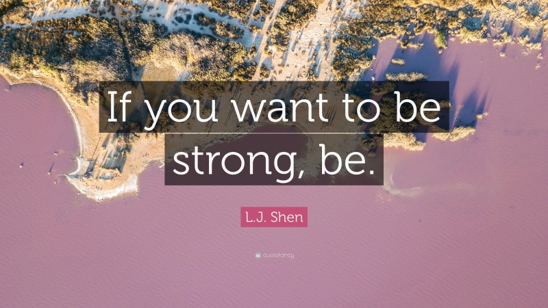 L.J. Shen Quote: “If you want to be strong, be.”