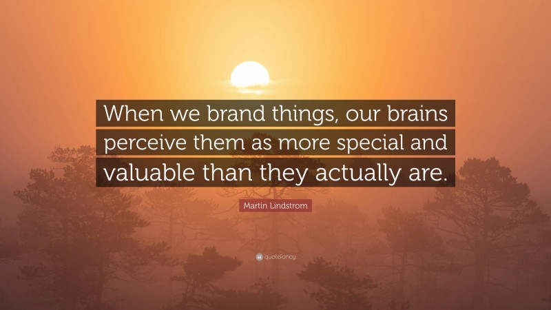 Martin Lindstrom Quote: “When we brand things, our brains perceive them as more special and valuable than they actually are.”