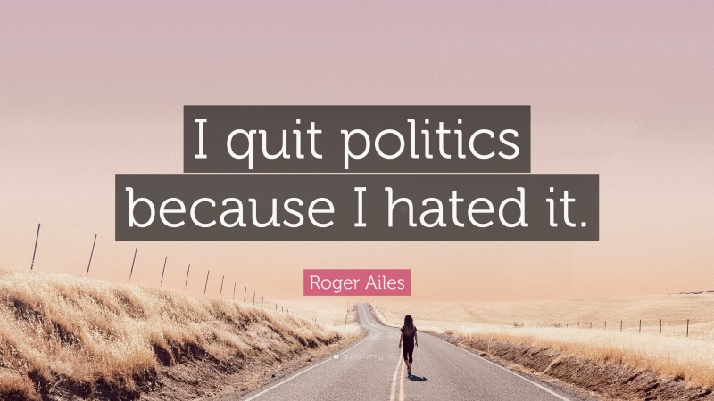 Roger Ailes Quote: “I quit politics because I hated it.”