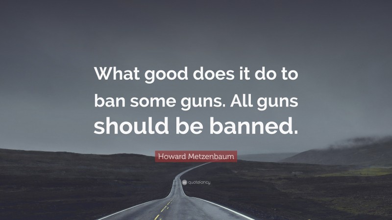 Howard Metzenbaum Quote: “What good does it do to ban some guns. All guns should be banned.”