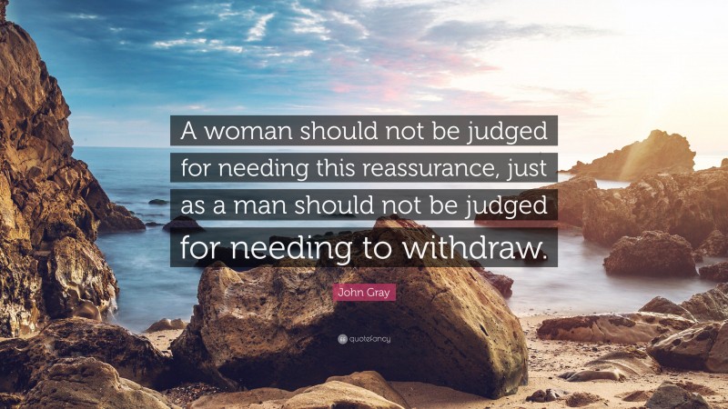 John Gray Quote: “A woman should not be judged for needing this reassurance, just as a man should not be judged for needing to withdraw.”