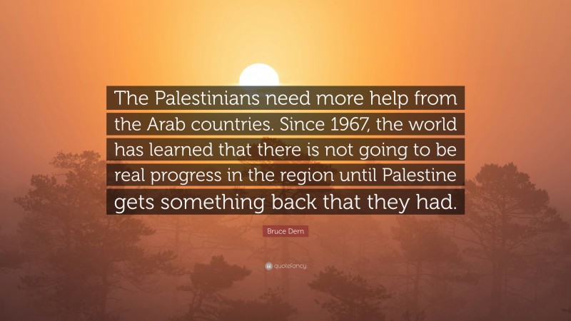Bruce Dern Quote: “The Palestinians need more help from the Arab countries. Since 1967, the world has learned that there is not going to be real progress in the region until Palestine gets something back that they had.”
