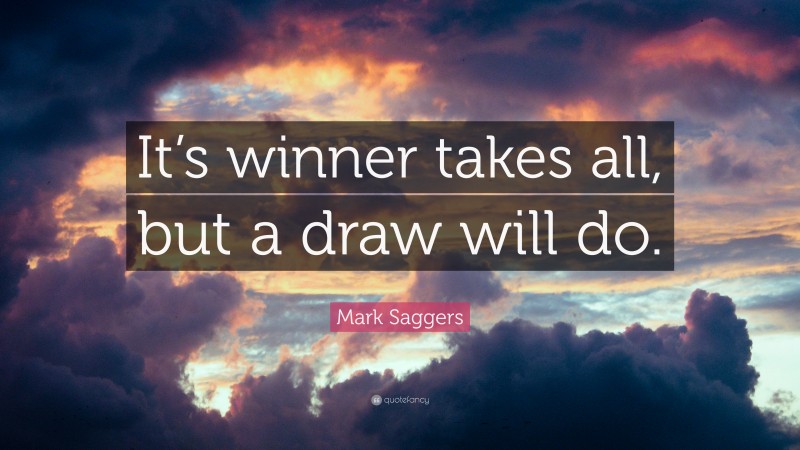 Mark Saggers Quote: “It’s winner takes all, but a draw will do.”
