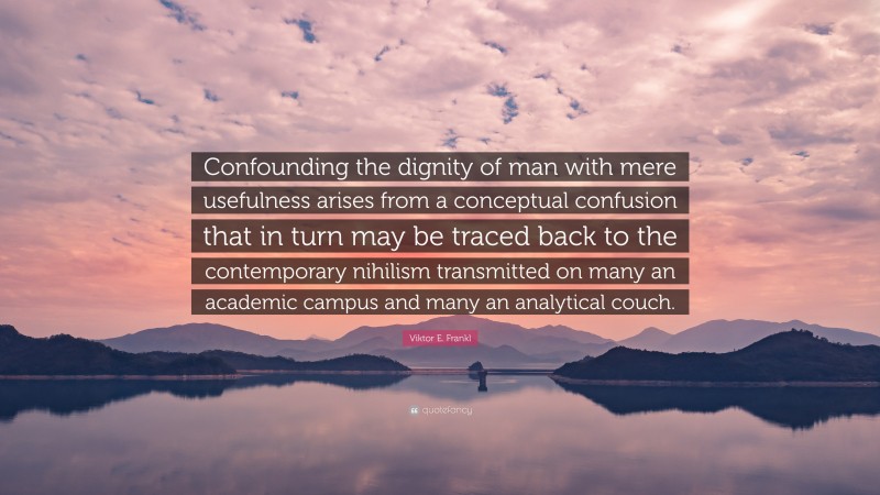Viktor E. Frankl Quote: “Confounding the dignity of man with mere usefulness arises from a conceptual confusion that in turn may be traced back to the contemporary nihilism transmitted on many an academic campus and many an analytical couch.”