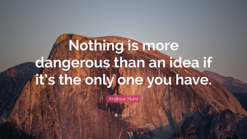 Andrew Hunt Quote: “Nothing is more dangerous than an idea if it’s the only one you have.”