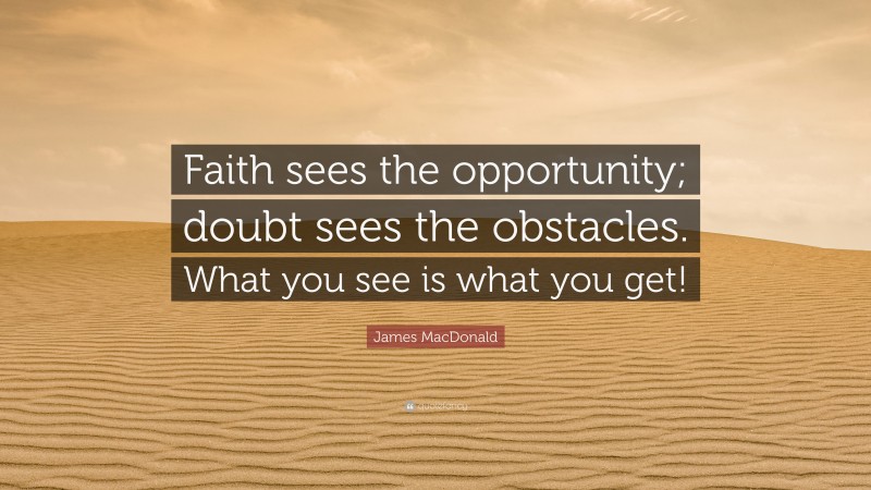 James MacDonald Quote: “Faith sees the opportunity; doubt sees the obstacles. What you see is what you get!”