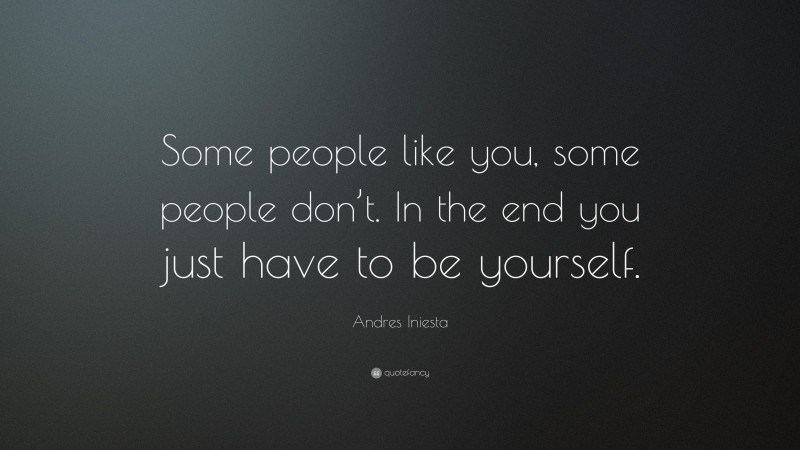 Andres Iniesta Quote: “Some people like you, some people don’t. In the end you just have to be yourself.”
