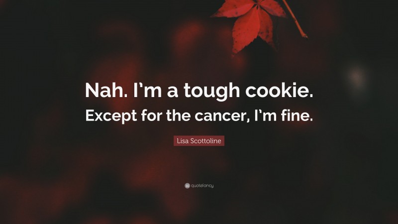 Lisa Scottoline Quote: “Nah. I’m a tough cookie. Except for the cancer, I’m fine.”