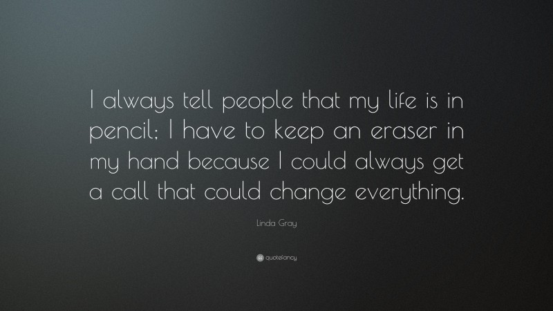 Linda Gray Quote: “I always tell people that my life is in pencil; I have to keep an eraser in my hand because I could always get a call that could change everything.”
