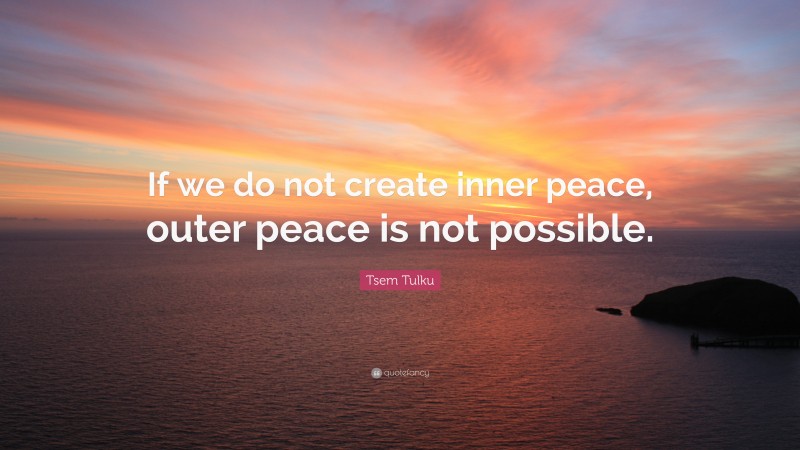 Tsem Tulku Quote: “If we do not create inner peace, outer peace is not possible.”