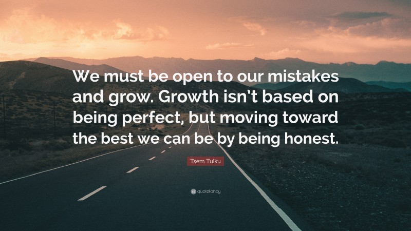 Tsem Tulku Quote: “We must be open to our mistakes and grow. Growth isn’t based on being perfect, but moving toward the best we can be by being honest.”