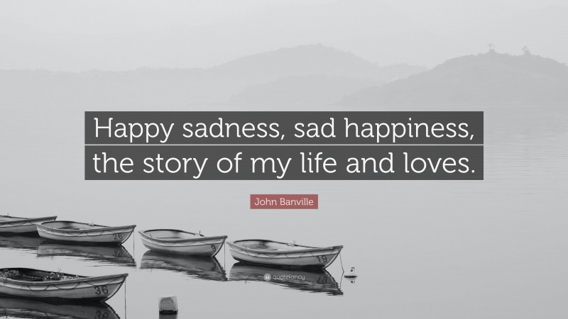 John Banville Quote: “Happy sadness, sad happiness, the story of my life and loves.”