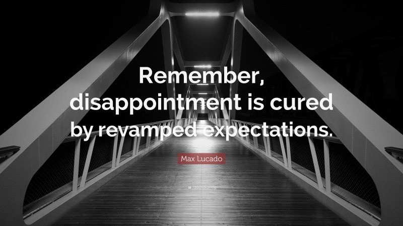 Max Lucado Quote: “Remember, disappointment is cured by revamped expectations.”