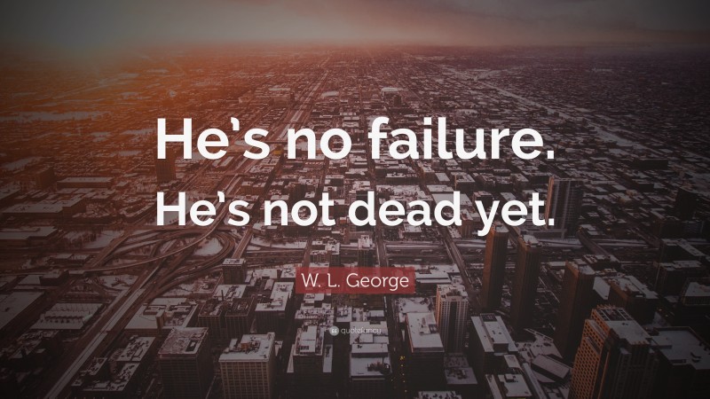 W. L. George Quote: “He’s no failure. He’s not dead yet.”