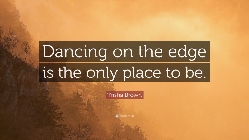 Trisha Brown Quote: “Dancing on the edge is the only place to be.”