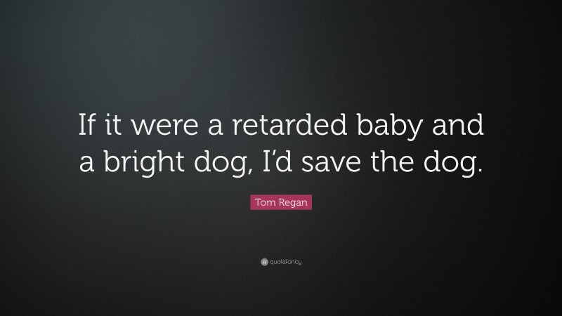 Tom Regan Quote: “If it were a retarded baby and a bright dog, I’d save the dog.”