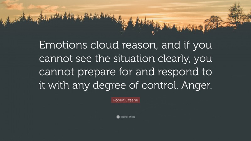 Robert Greene Quote: “Emotions cloud reason, and if you cannot see the situation clearly, you cannot prepare for and respond to it with any degree of control. Anger.”