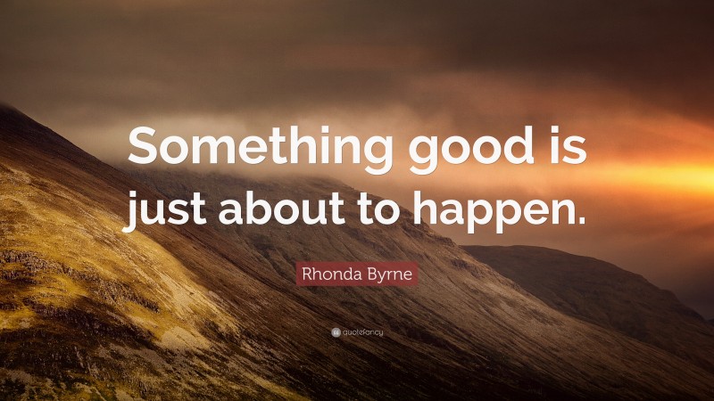 Rhonda Byrne Quote: “Something good is just about to happen.”