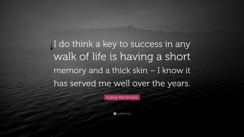 Aubrey McClendon Quote: “I do think a key to success in any walk of life is having a short memory and a thick skin – I know it has served me well over the years.”
