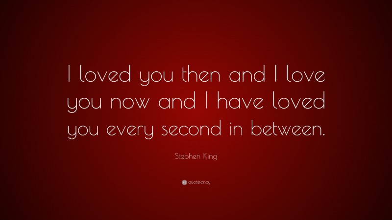 Stephen King Quote: “I loved you then and I love you now and I have loved you every second in between.”