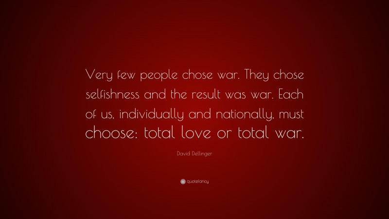 David Dellinger Quote: “Very few people chose war. They chose selfishness and the result was war. Each of us, individually and nationally, must choose: total love or total war.”