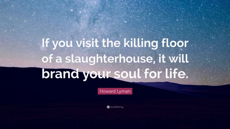 Howard Lyman Quote: “If you visit the killing floor of a slaughterhouse, it will brand your soul for life.”