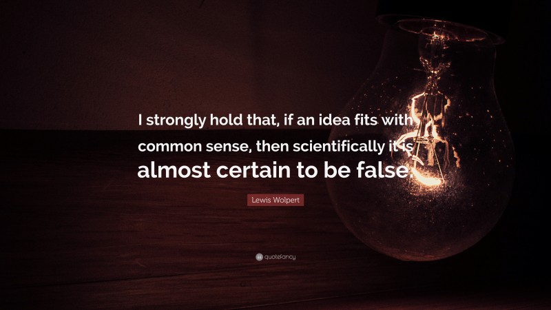 Lewis Wolpert Quote: “I strongly hold that, if an idea fits with common sense, then scientifically it is almost certain to be false.”