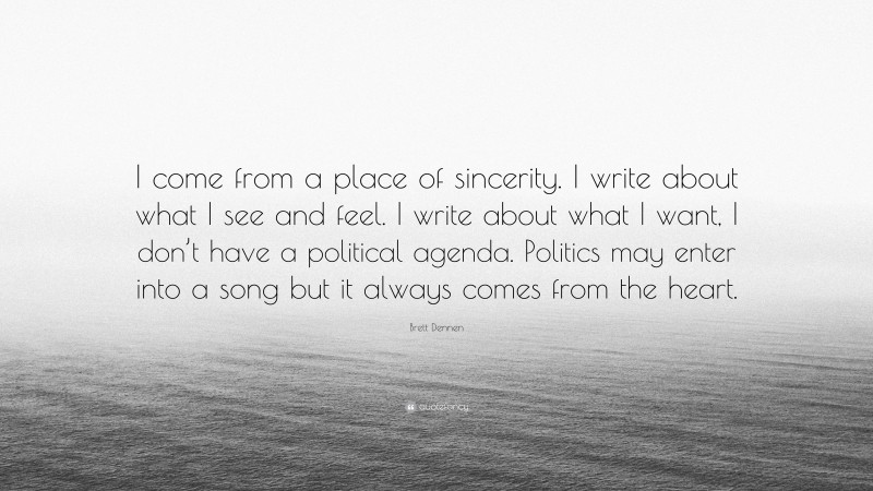 Brett Dennen Quote: “I come from a place of sincerity. I write about what I see and feel. I write about what I want, I don’t have a political agenda. Politics may enter into a song but it always comes from the heart.”