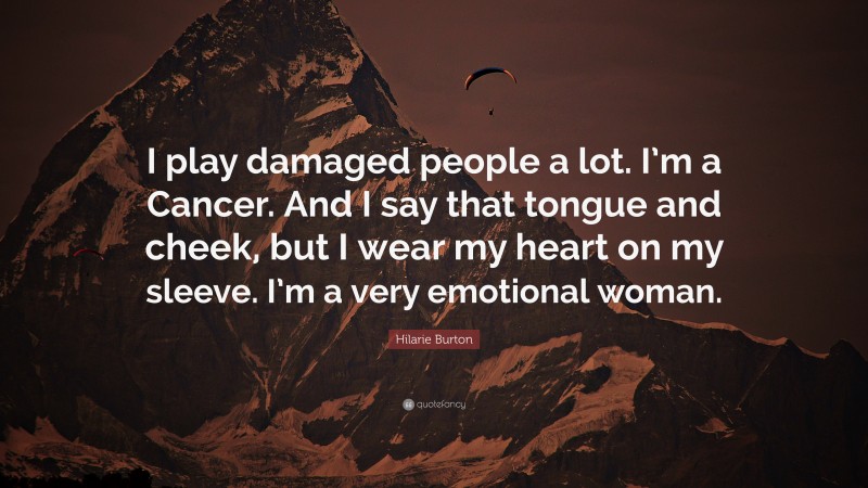 Hilarie Burton Quote: “I play damaged people a lot. I’m a Cancer. And I say that tongue and cheek, but I wear my heart on my sleeve. I’m a very emotional woman.”