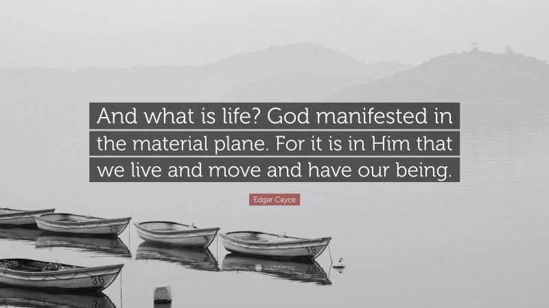 Edgar Cayce Quote: “And what is life? God manifested in the material plane. For it is in Him that we live and move and have our being.”