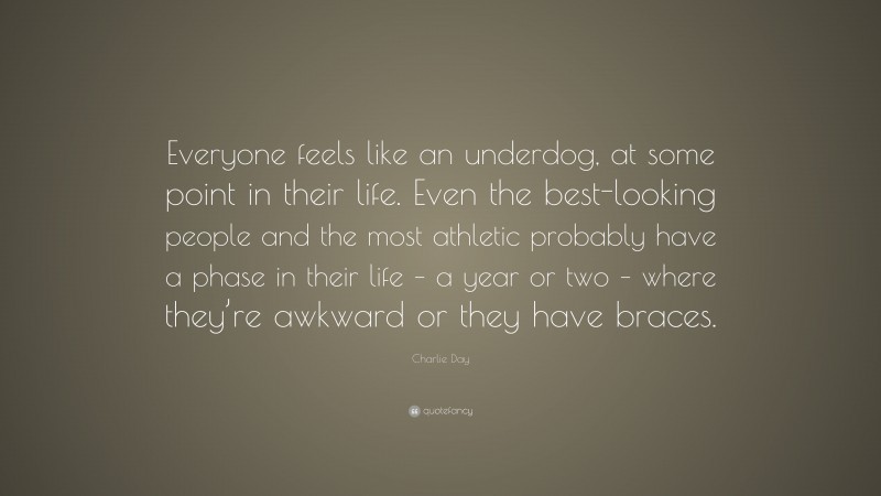 Charlie Day Quote: “Everyone feels like an underdog, at some point in their life. Even the best-looking people and the most athletic probably have a phase in their life – a year or two – where they’re awkward or they have braces.”