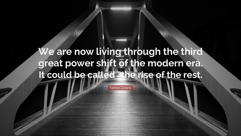 Fareed Zakaria Quote: “We are now living through the third great power shift of the modern era. It could be called “the rise of the rest.”