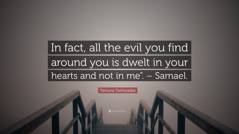 Tamuna Tsertsvadze Quote: “In fact, all the evil you find around you is dwelt in your hearts and not in me”. – Samael.”
