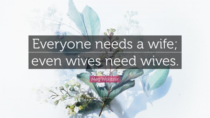 Meg Wolitzer Quote: “Everyone needs a wife; even wives need wives.”
