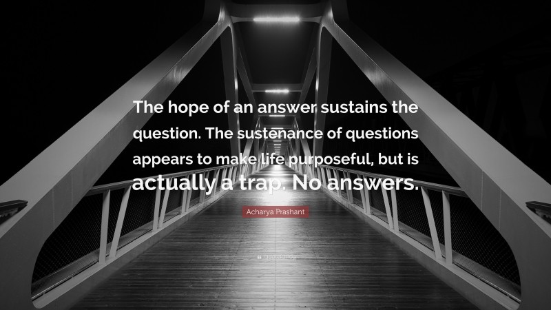 Acharya Prashant Quote: “The hope of an answer sustains the question. The sustenance of questions appears to make life purposeful, but is actually a trap. No answers.”