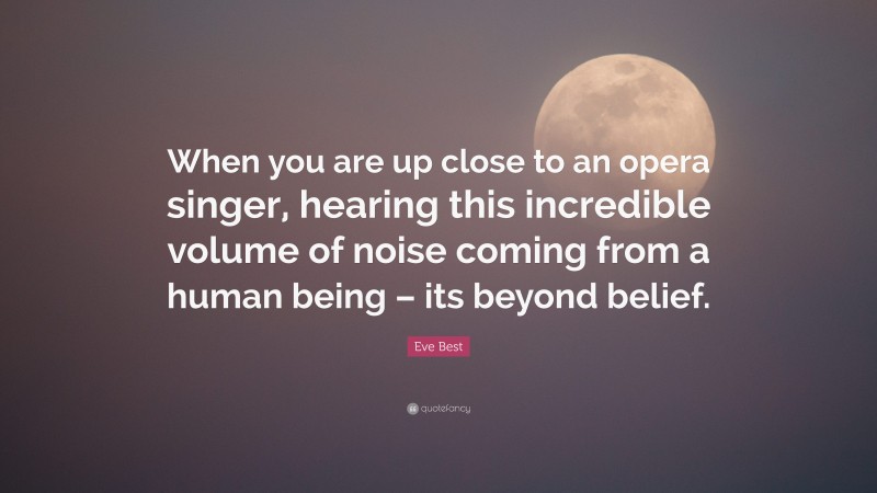 Eve Best Quote: “When you are up close to an opera singer, hearing this incredible volume of noise coming from a human being – its beyond belief.”
