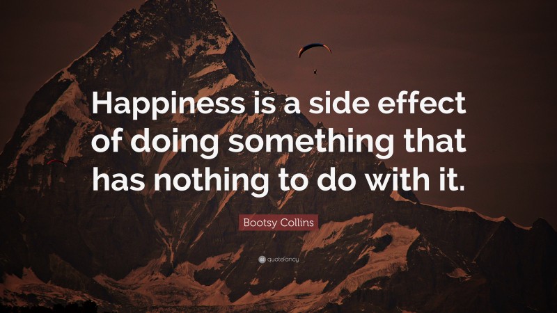 Bootsy Collins Quote: “Happiness is a side effect of doing something that has nothing to do with it.”