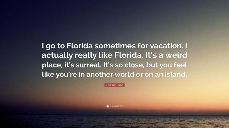 Jemima Kirke Quote: “I go to Florida sometimes for vacation. I actually really like Florida. It’s a weird place, it’s surreal. It’s so close, but you feel like you’re in another world or on an island.”