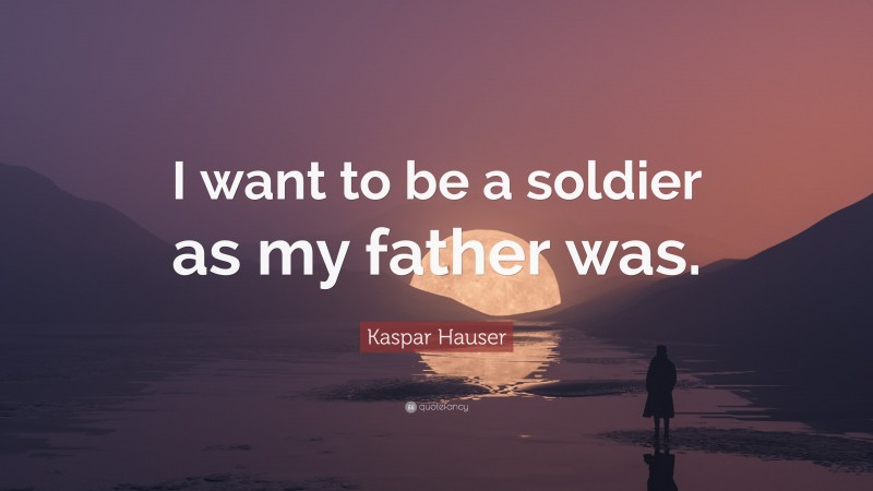 Kaspar Hauser Quote: “I want to be a soldier as my father was.”