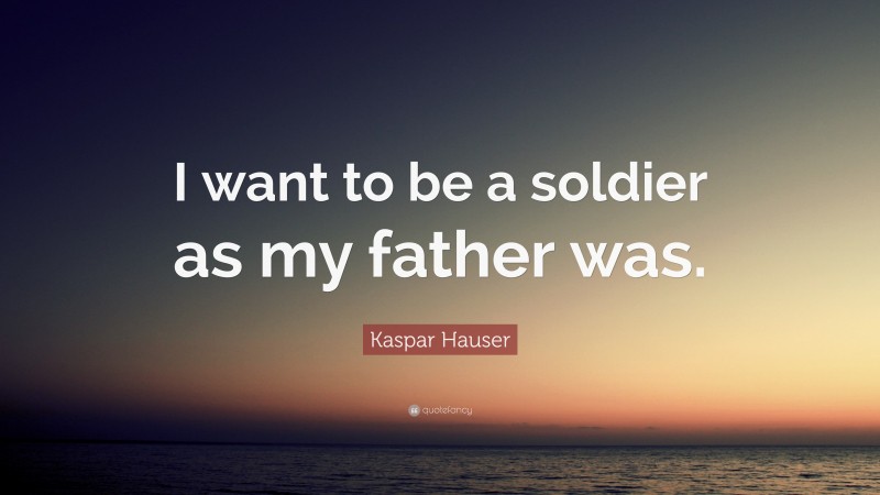 Kaspar Hauser Quote: “I want to be a soldier as my father was.”