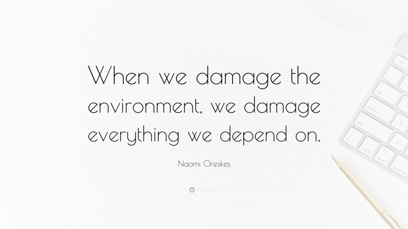 Naomi Oreskes Quote: “When we damage the environment, we damage everything we depend on.”