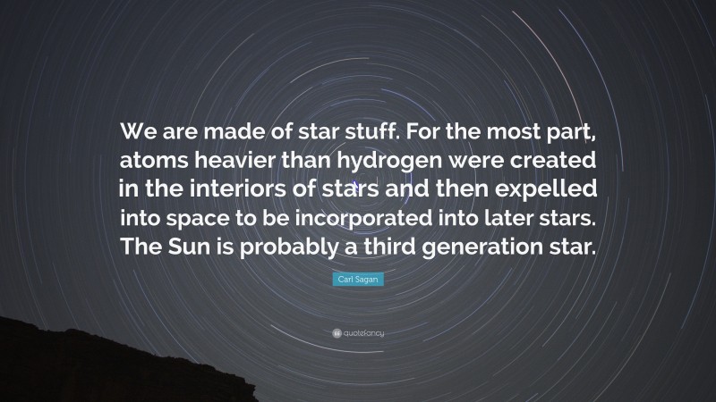 Carl Sagan Quote: “We are made of star stuff. For the most part, atoms heavier than hydrogen were created in the interiors of stars and then expelled into space to be incorporated into later stars. The Sun is probably a third generation star.”