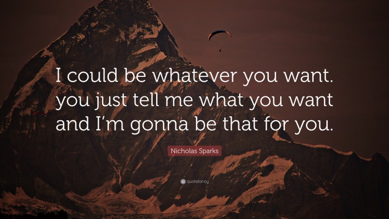 Nicholas Sparks Quote: “I could be whatever you want. you just tell me what you want and I’m gonna be that for you.”